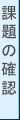課題の確認 課題の確認